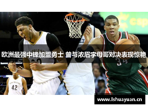 欧洲最强中锋加盟勇士 曾与浓眉字母哥对决表现惊艳 欧洲最强中锋加盟勇士 曾与浓眉字母哥对决表现惊艳