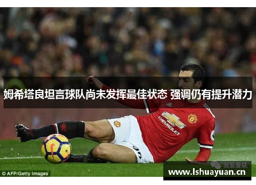 姆希塔良坦言球队尚未发挥最佳状态 强调仍有提升潜力 姆希塔良坦言球队尚未发挥最佳状态 强调仍有提升潜力