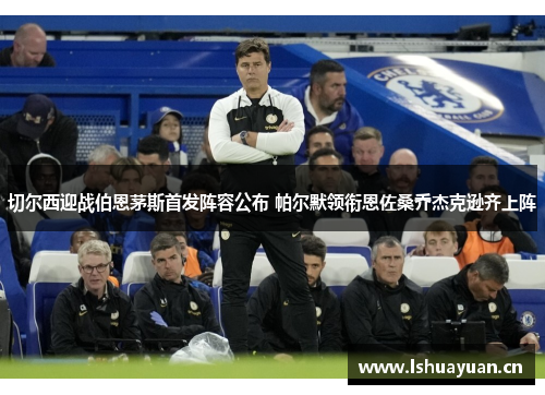 切尔西迎战伯恩茅斯首发阵容公布 帕尔默领衔恩佐桑乔杰克逊齐上阵 切尔西迎战伯恩茅斯首发阵容公布 帕尔默领衔恩佐桑乔杰克逊齐上阵