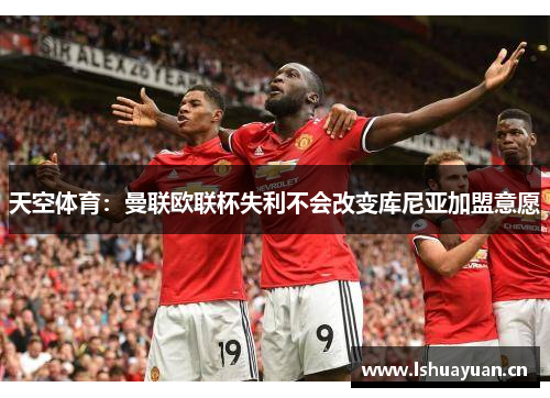 天空体育：曼联欧联杯失利不会改变库尼亚加盟意愿