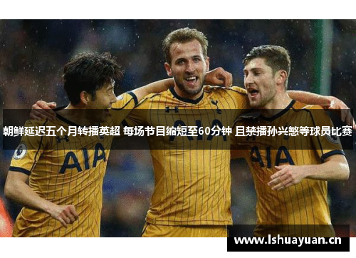 朝鲜延迟五个月转播英超 每场节目缩短至60分钟 且禁播孙兴慜等球员比赛 朝鲜延迟五个月转播英超 每场节目缩短至60分钟 且禁播孙兴慜等球员比赛