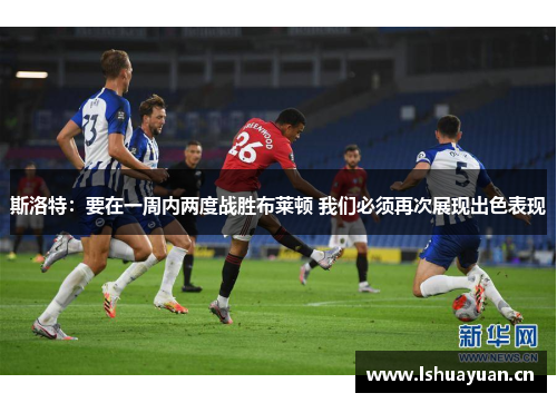 斯洛特:要在一周内两度战胜布莱顿 我们必须再次展现出色表现 斯洛特:要在一周内两度战胜布莱顿 我们必须再次展现出色表现