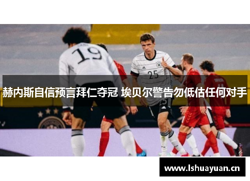 赫内斯自信预言拜仁夺冠 埃贝尔警告勿低估任何对手 赫内斯自信预言拜仁夺冠 埃贝尔警告勿低估任何对手