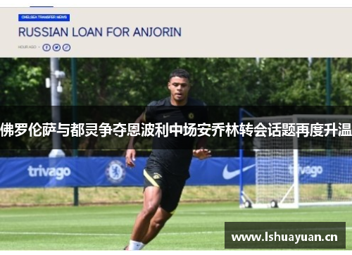 佛罗伦萨与都灵争夺恩波利中场安乔林转会话题再度升温 佛罗伦萨与都灵争夺恩波利中场安乔林转会话题再度升温