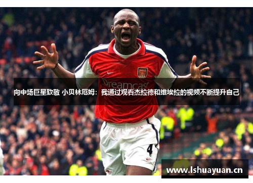 向中场巨星致敬 小贝林厄姆：我通过观看杰拉德和维埃拉的视频不断提升自己
