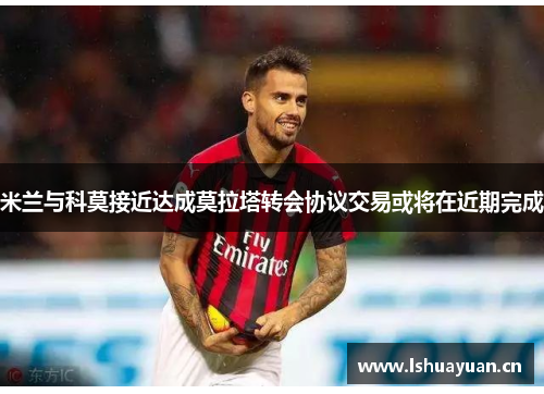 米兰与科莫接近达成莫拉塔转会协议交易或将在近期完成 米兰与科莫接近达成莫拉塔转会协议交易或将在近期完成