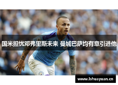 国米担忧邓弗里斯未来 曼城巴萨均有意引进他 国米担忧邓弗里斯未来 曼城巴萨均有意引进他