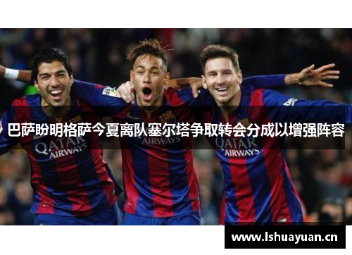 巴萨盼明格萨今夏离队塞尔塔争取转会分成以增强阵容 巴萨盼明格萨今夏离队塞尔塔争取转会分成以增强阵容