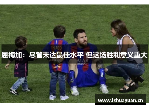 恩梅加:尽管未达最佳水平 但这场胜利意义重大 恩梅加:尽管未达最佳水平 但这场胜利意义重大