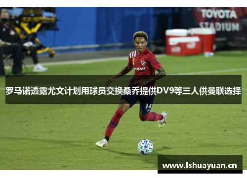 罗马诺透露尤文计划用球员交换桑乔提供DV9等三人供曼联选择 罗马诺透露尤文计划用球员交换桑乔提供DV9等三人供曼联选择