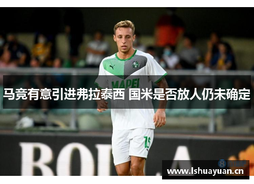 马竞有意引进弗拉泰西 国米是否放人仍未确定 马竞有意引进弗拉泰西 国米是否放人仍未确定