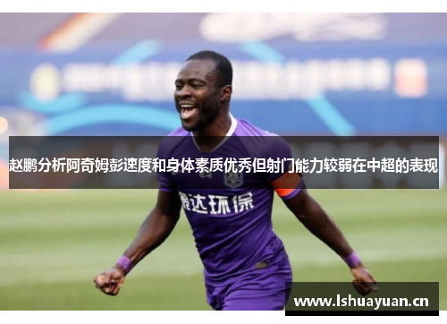 赵鹏分析阿奇姆彭速度和身体素质优秀但射门能力较弱在中超的表现