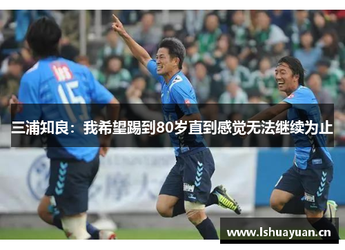 三浦知良：我希望踢到80岁直到感觉无法继续为止